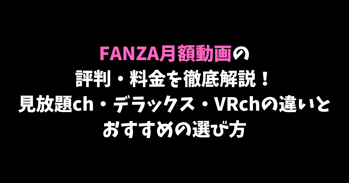 FANZA月額動画の評判・料金を徹底解説!見放題ch・デラックス・VRchの違いとおすすめの選び方