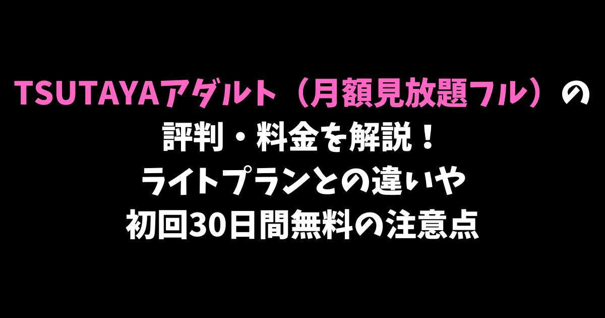 TSUTAYAアダルト（月額見放題フル）の評判・料金を解説！ライトプランとの違いや初回30日間無料の注意点