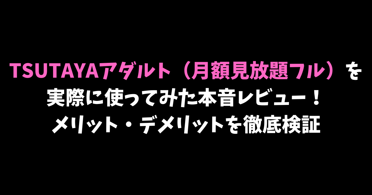 TSUTAYAアダルト（月額見放題フル）を実際に使ってみた本音レビュー！メリット・デメリットを徹底検証
